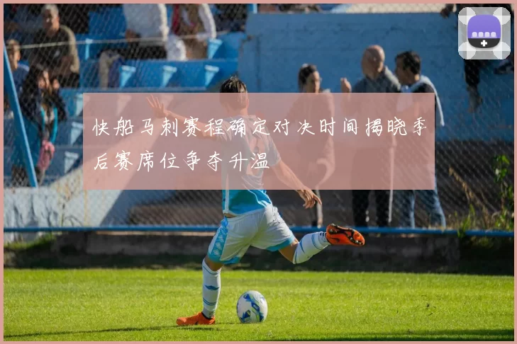 快船马刺赛程确定对决时间揭晓季后赛席位争夺升温