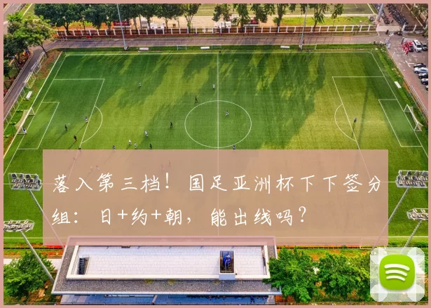 落入第三档！国足亚洲杯下下签分组：日+约+朝，能出线吗？