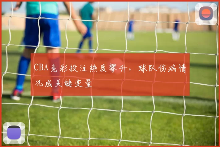 CBA竞彩投注热度攀升，球队伤病情况成关键变量