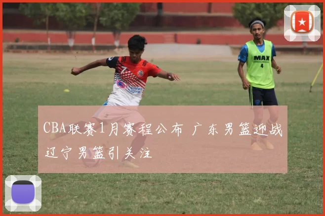 CBA联赛1月赛程公布 广东男篮迎战辽宁男篮引关注