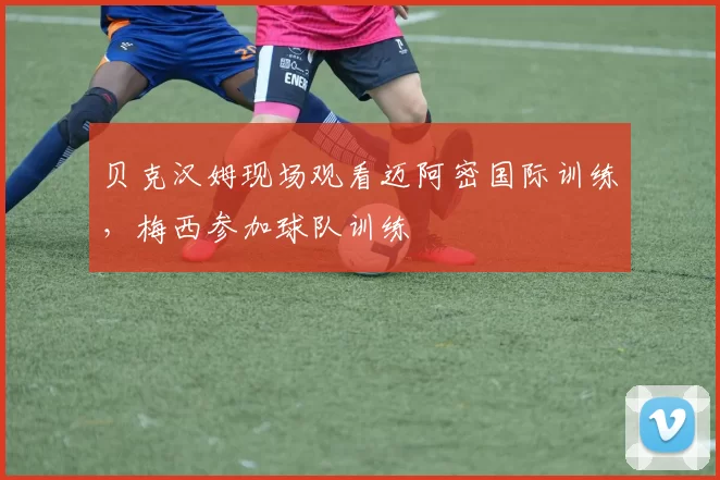 贝克汉姆现场观看迈阿密国际训练，梅西参加球队训练