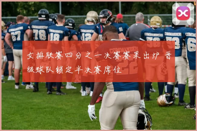 女排联赛四分之一决赛赛果出炉 晋级球队锁定半决赛席位