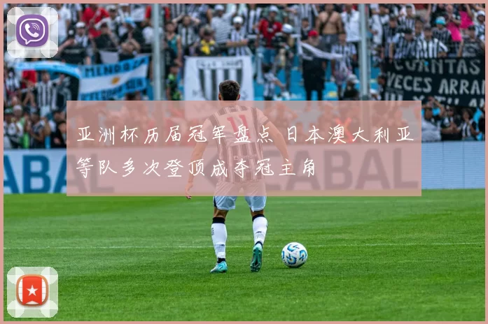 亚洲杯历届冠军盘点 日本澳大利亚等队多次登顶成夺冠主角
