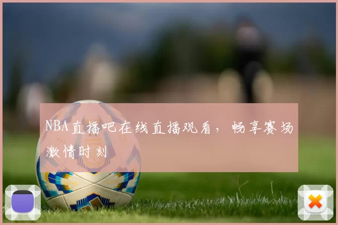 NBA直播吧在线直播观看，畅享赛场激情时刻