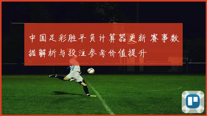 中国足彩胜平负计算器更新 赛事数据解析与投注参考价值提升