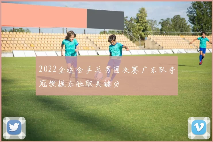 2022全运会乒乓男团决赛广东队夺冠樊振东独取关键分