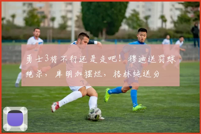 勇士3将不行还是走吧!穆迪送罚球绝杀,库明加摆烂,格林纯送分