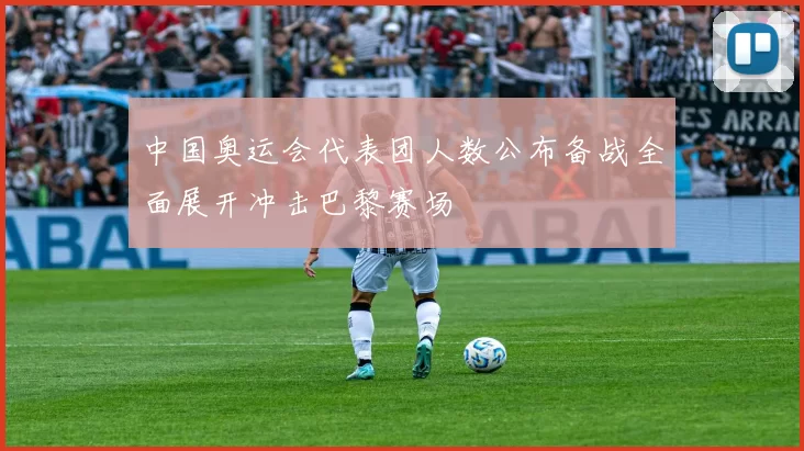 中国奥运会代表团人数公布备战全面展开冲击巴黎赛场