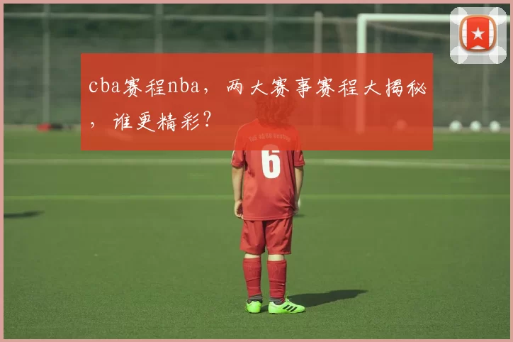 cba赛程nba，两大赛事赛程大揭秘，谁更精彩？