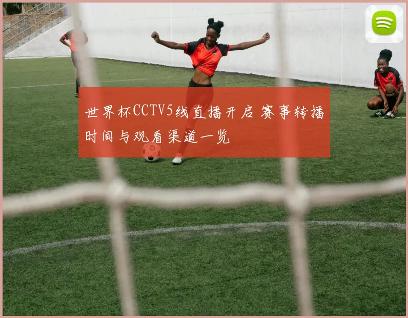世界杯CCTV5线直播开启 赛事转播时间与观看渠道一览