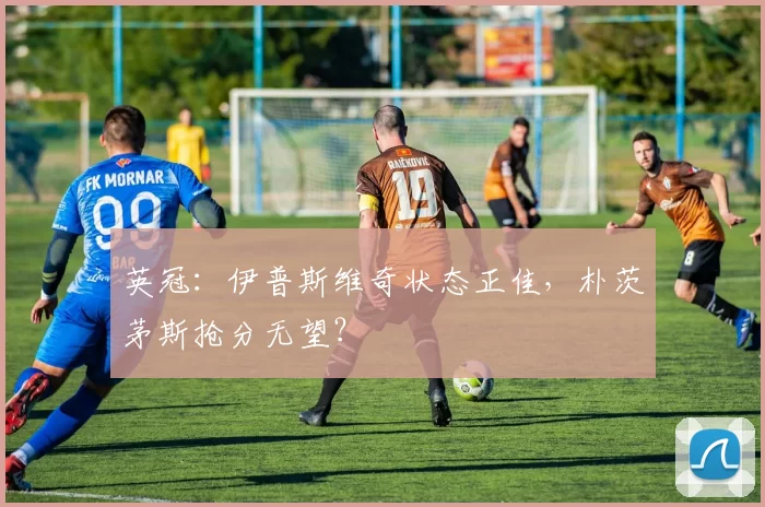 英冠：伊普斯维奇状态正佳，朴茨茅斯抢分无望？