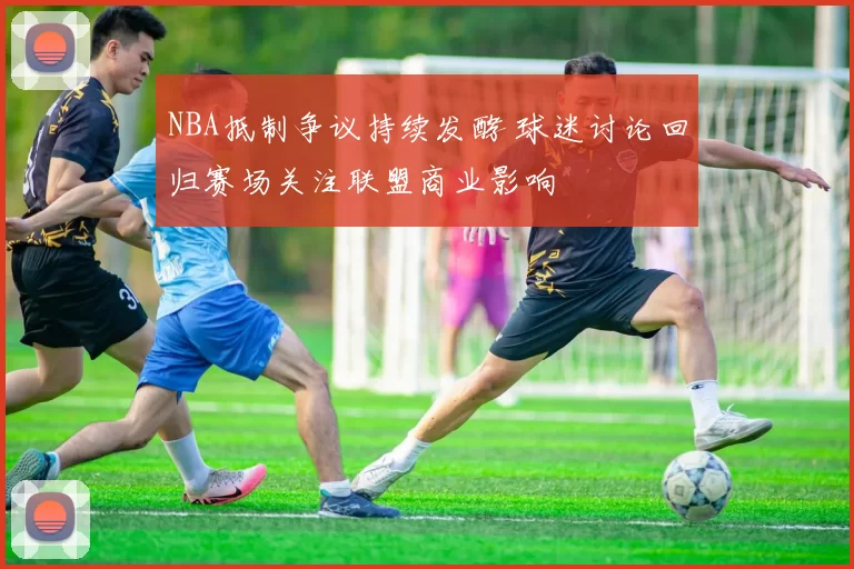 NBA抵制争议持续发酵 球迷讨论回归赛场关注联盟商业影响