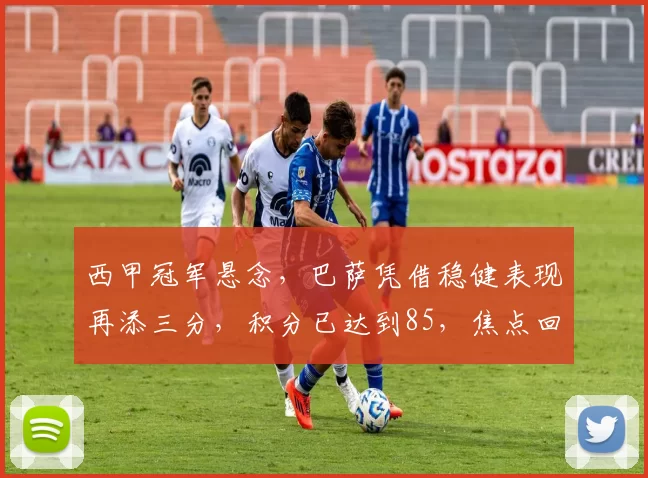 西甲冠军悬念，巴萨凭借稳健表现再添三分，积分已达到85，焦点回归争冠核心，争议声此起彼伏_比赛_皇家马德里_西班牙人