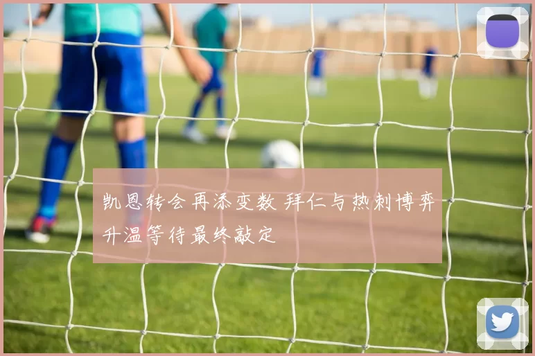 凯恩转会再添变数 拜仁与热刺博弈升温等待最终敲定