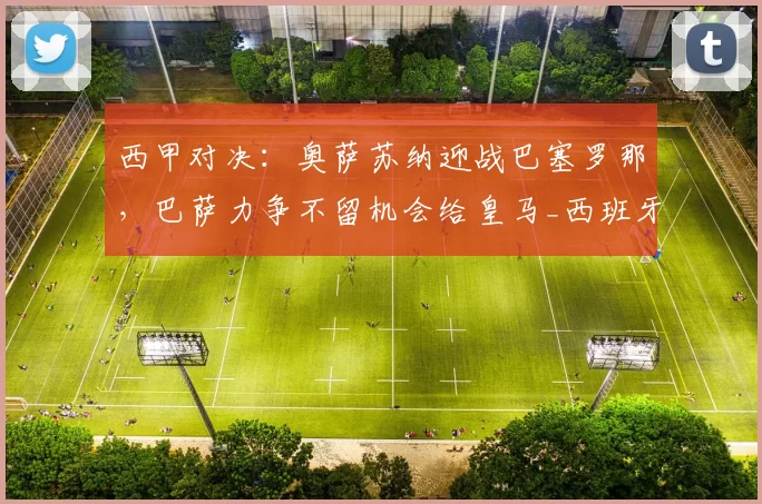 西甲对决：奥萨苏纳迎战巴塞罗那，巴萨力争不留机会给皇马_西班牙人_欧冠_国米