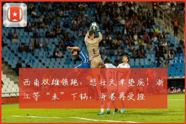 西南双雄领跑，悲壮天津垫底！浙江等“米”下锅，海港再受挫