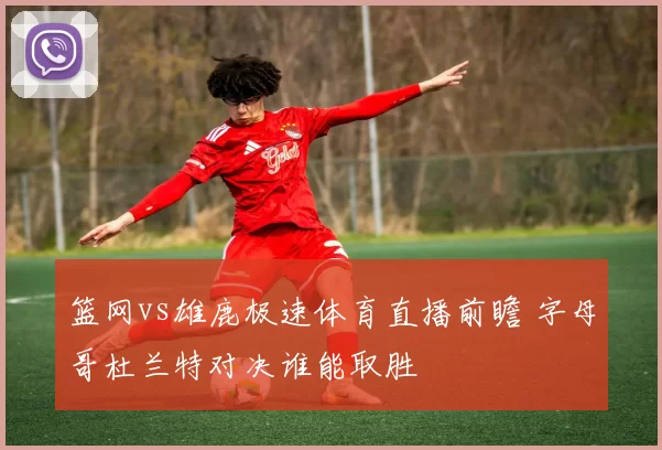 篮网vs雄鹿极速体育直播前瞻 字母哥杜兰特对决谁能取胜