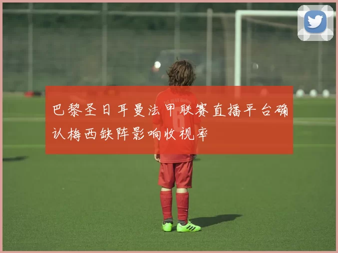 巴黎圣日耳曼法甲联赛直播平台确认梅西缺阵影响收视率