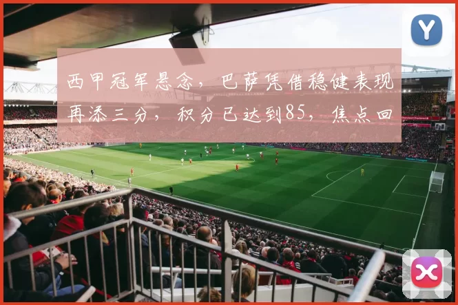 西甲冠军悬念，巴萨凭借稳健表现再添三分，积分已达到85，焦点回归争冠核心，争议声此起彼伏_比赛_皇家马德里_西班牙人
