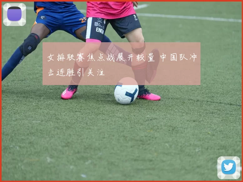 女排联赛焦点战展开较量 中国队冲击连胜引关注