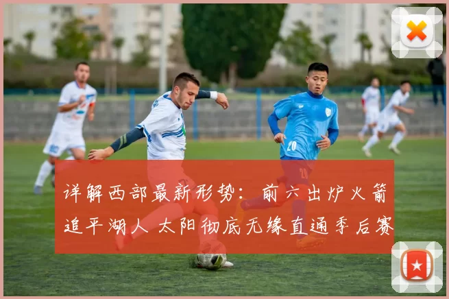 详解西部最新形势：前六出炉火箭追平湖人 太阳彻底无缘直通季后赛