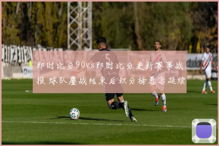 即时比分90vs即时比分更新赛事战报 球队鏖战结束后积分榜悬念延续