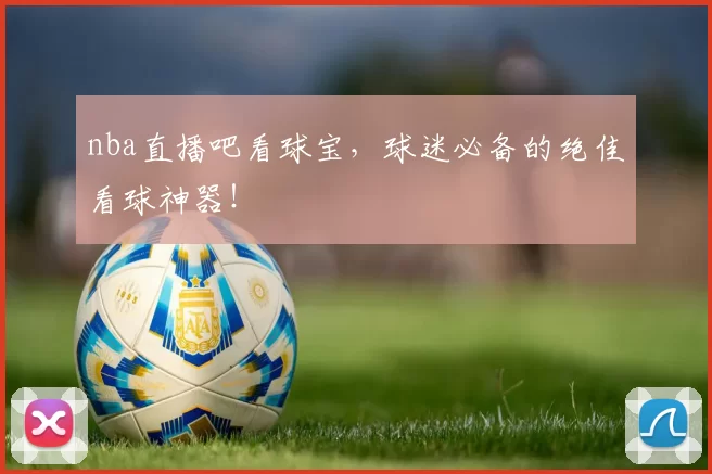 nba直播吧看球宝，球迷必备的绝佳看球神器！