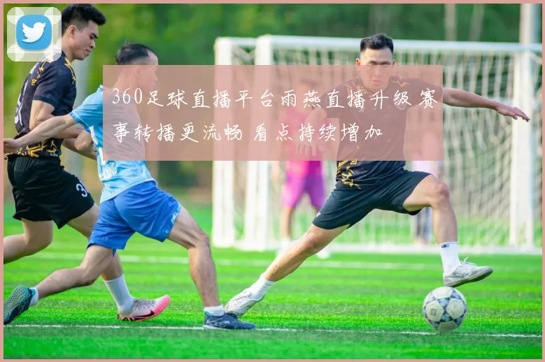 360足球直播平台雨燕直播升级 赛事转播更流畅 看点持续增加