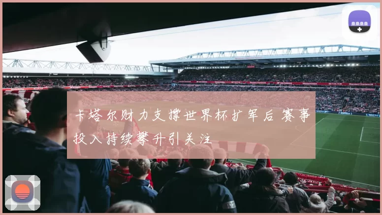 卡塔尔财力支撑世界杯扩军后 赛事投入持续攀升引关注