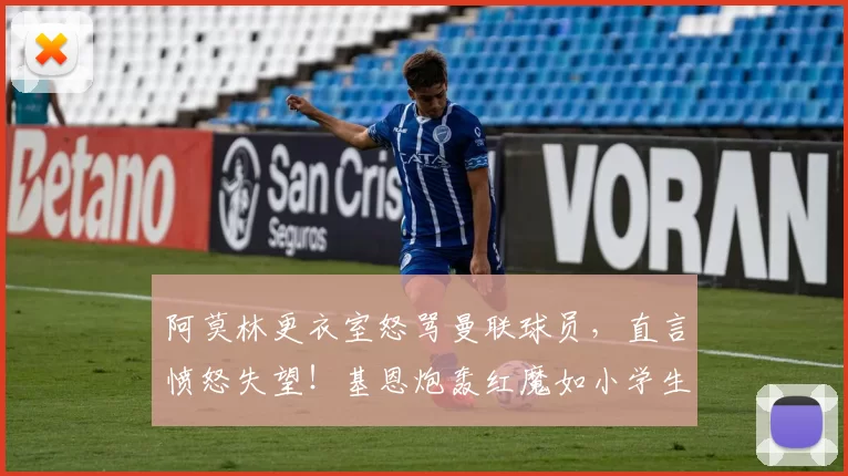 阿莫林更衣室怒骂曼联球员，直言愤怒失望！基恩炮轰红魔如小学生