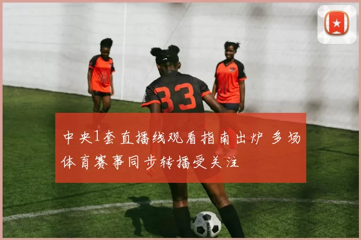 中央1套直播线观看指南出炉 多场体育赛事同步转播受关注