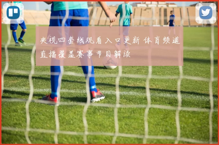 央视四套线观看入口更新 体育频道直播覆盖赛事节目解读