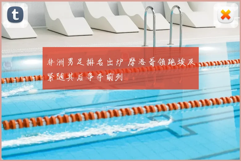 非洲男足排名出炉 摩洛哥领跑埃及紧随其后争夺前列