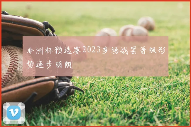 非洲杯预选赛2023多场战罢晋级形势逐步明朗