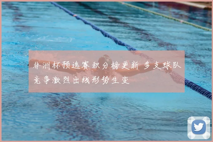 非洲杯预选赛积分榜更新 多支球队竞争激烈出线形势生变
