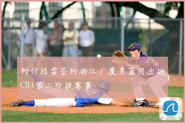 约什格雷签约浙江广厦男篮将出战CBA第二阶段赛事