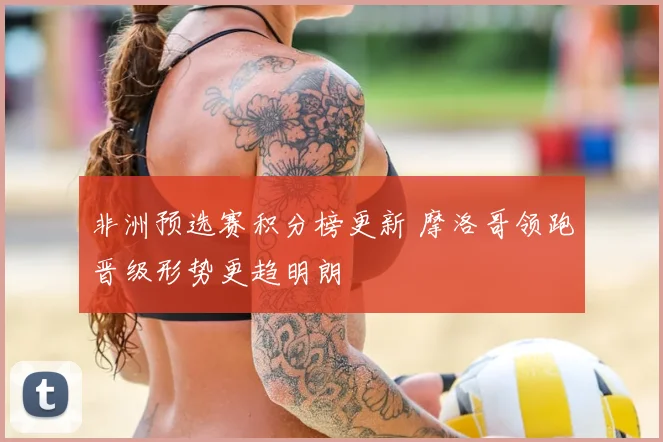 非洲预选赛积分榜更新 摩洛哥领跑晋级形势更趋明朗
