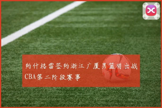 约什格雷签约浙江广厦男篮将出战CBA第二阶段赛事