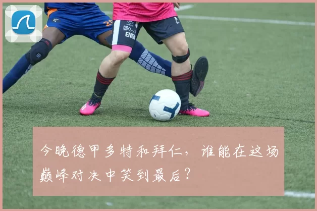 今晚德甲多特和拜仁，谁能在这场巅峰对决中笑到最后？