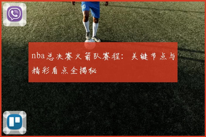 nba总决赛火箭队赛程：关键节点与精彩看点全揭秘