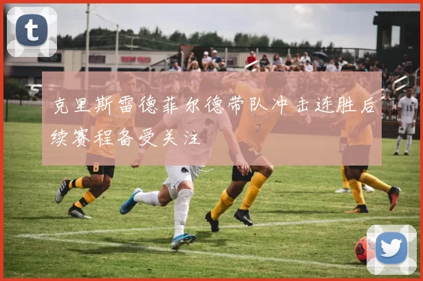 克里斯雷德菲尔德带队冲击连胜后续赛程备受关注