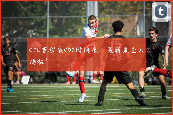 cba赛程表cba时间表，最新最全大揭秘！