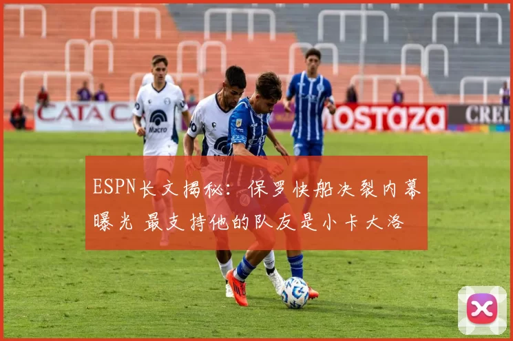 ESPN长文揭秘：保罗快船决裂内幕曝光 最支持他的队友是小卡大洛
