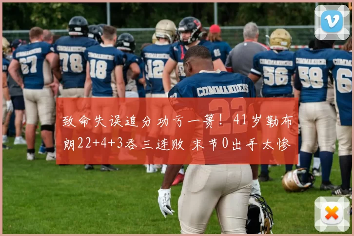 致命失误追分功亏一篑!41岁勒布朗22+4+3吞三连败 末节0出手太惨