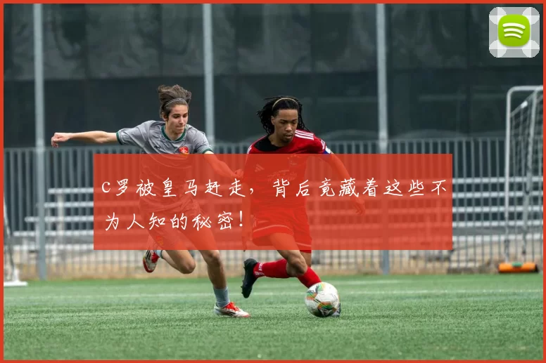 c罗被皇马赶走,背后竟藏着这些不为人知的秘密!