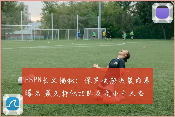 ESPN长文揭秘：保罗快船决裂内幕曝光 最支持他的队友是小卡大洛