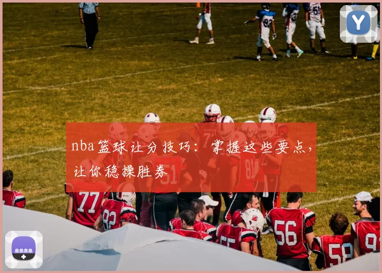 nba篮球让分技巧：掌握这些要点，让你稳操胜券