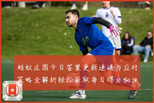 蚂蚁庄园今日答案更新速递与应对策略全解析轻松获取每日得分秘诀