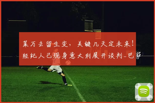 莱万去留生变，关键几天定未来！经纪人已现身意大利展开谈判_巴萨_米兰_欧冠