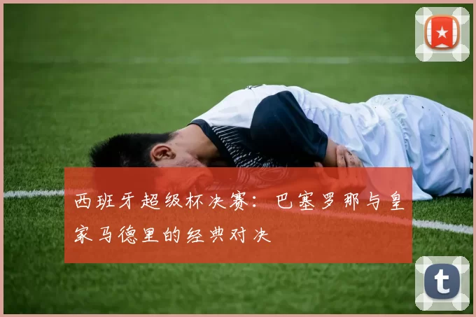 西班牙超级杯决赛:巴塞罗那与皇家马德里的经典对决